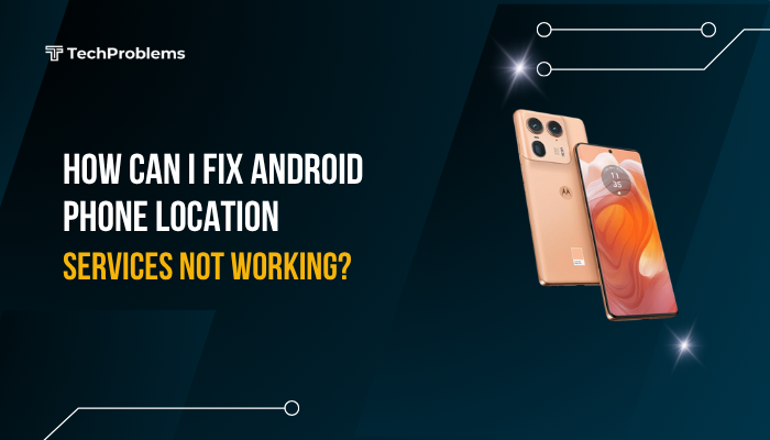 How can I fix Android phone location services not working?