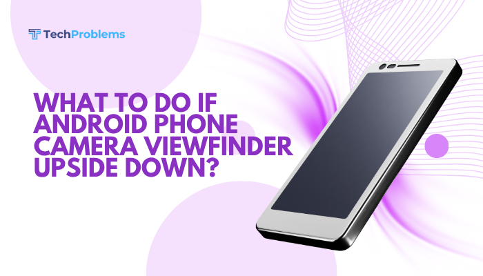 What to do if Android phone camera viewfinder upside down?